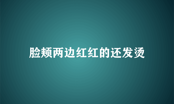 脸颊两边红红的还发烫