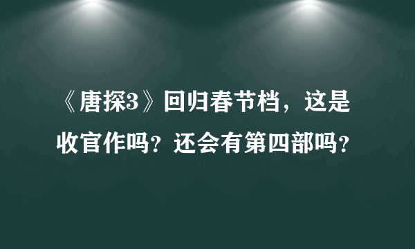 《唐探3》回归春节档，这是收官作吗？还会有第四部吗？