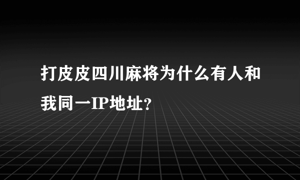 打皮皮四川麻将为什么有人和我同一IP地址？