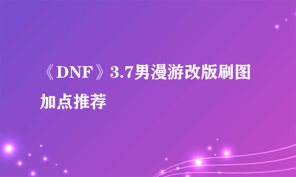 《DNF》3.7男漫游改版刷图加点推荐