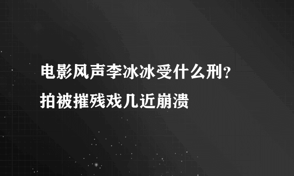 电影风声李冰冰受什么刑？ 拍被摧残戏几近崩溃