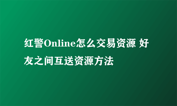 红警Online怎么交易资源 好友之间互送资源方法