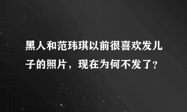 黑人和范玮琪以前很喜欢发儿子的照片，现在为何不发了？