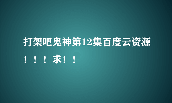 打架吧鬼神第12集百度云资源！！！求！！