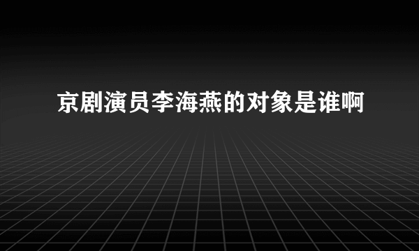 京剧演员李海燕的对象是谁啊