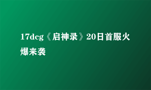 17dcg《启神录》20日首服火爆来袭