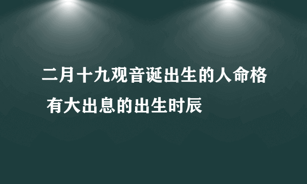 二月十九观音诞出生的人命格 有大出息的出生时辰