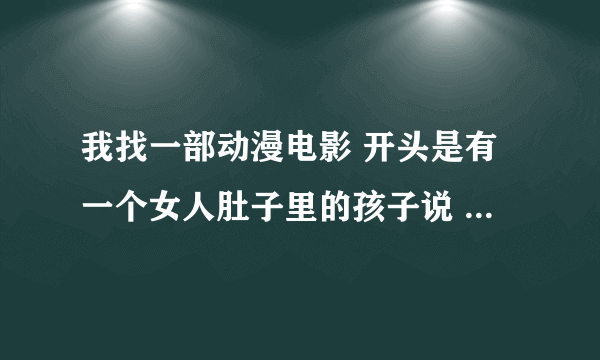 我找一部动漫电影 开头是有一个女人肚子里的孩子说 妈妈快把我生出来 他妈妈说能叫妈妈的就自己出来。