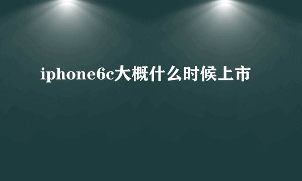 iphone6c大概什么时候上市