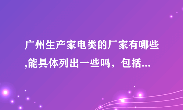 广州生产家电类的厂家有哪些,能具体列出一些吗，包括小家电生产加工商