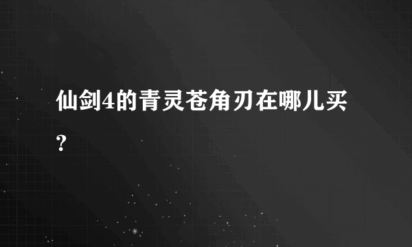 仙剑4的青灵苍角刃在哪儿买？