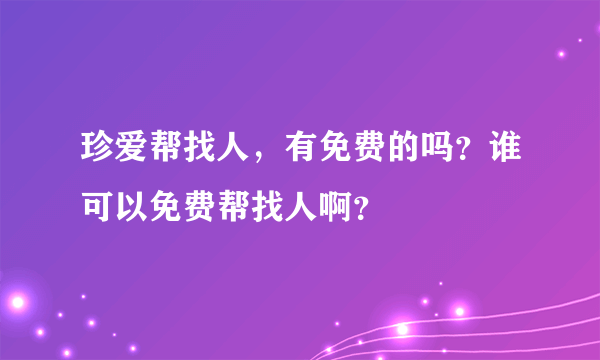 珍爱帮找人，有免费的吗？谁可以免费帮找人啊？