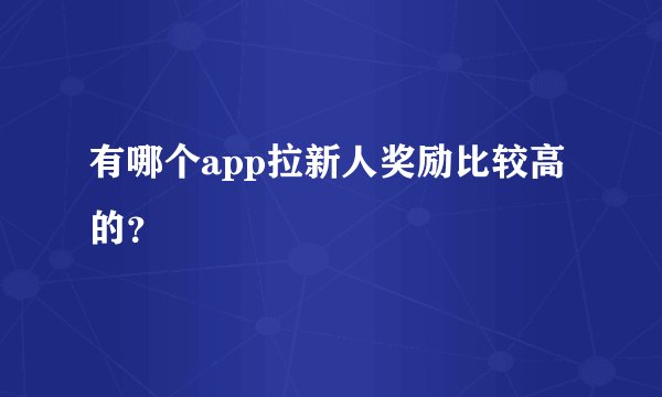 有哪个app拉新人奖励比较高的？