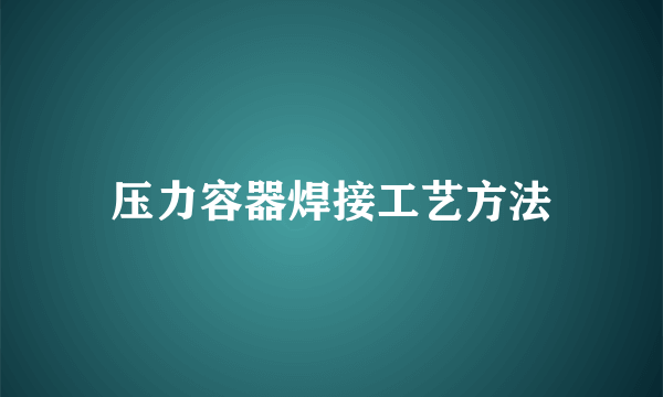 压力容器焊接工艺方法