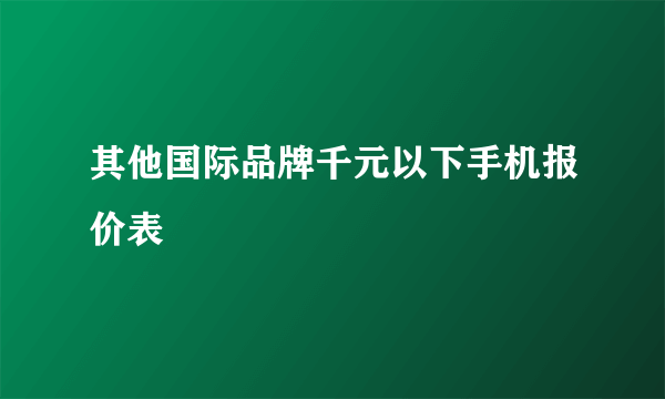 其他国际品牌千元以下手机报价表