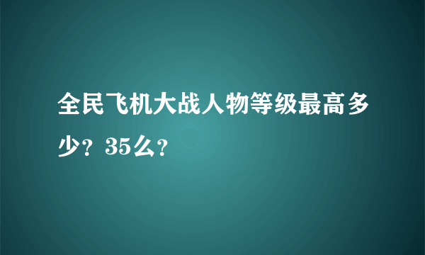 全民飞机大战人物等级最高多少？35么？