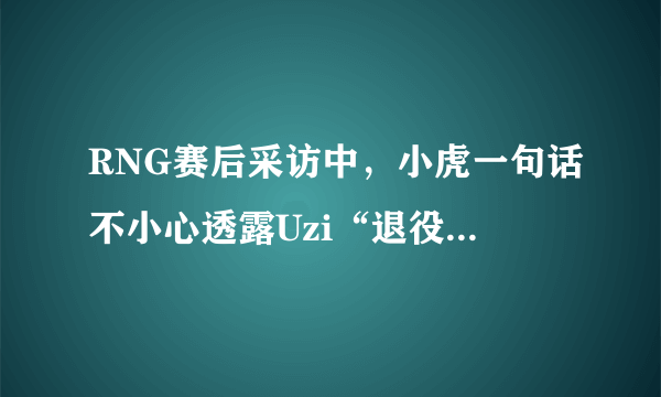 RNG赛后采访中，小虎一句话不小心透露Uzi“退役在即”，网友：猜到了，你怎么看？