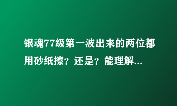 银魂77级第一波出来的两位都用砂纸擦？还是？能理解的 给个解释