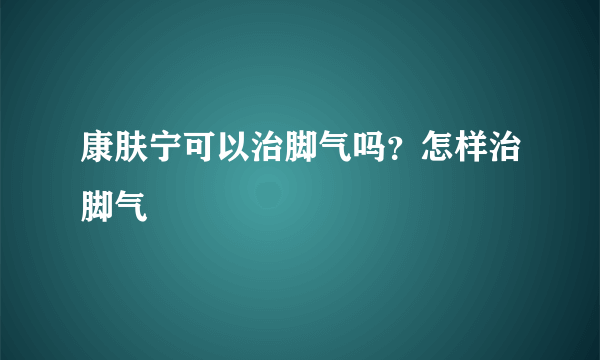 康肤宁可以治脚气吗？怎样治脚气