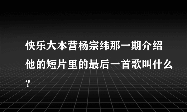 快乐大本营杨宗纬那一期介绍他的短片里的最后一首歌叫什么？