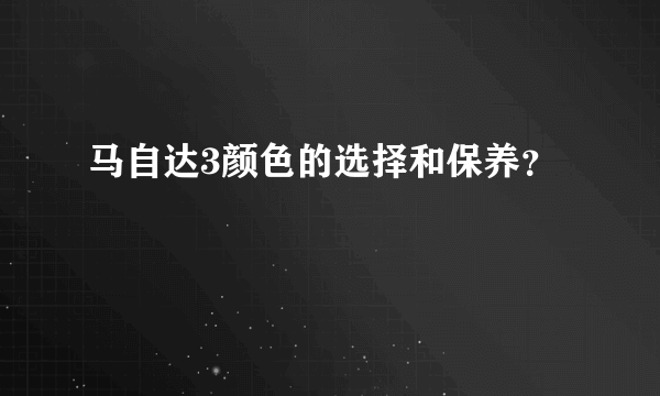 马自达3颜色的选择和保养？