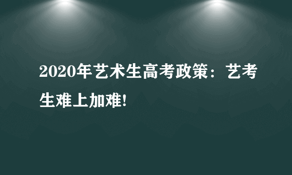 2020年艺术生高考政策：艺考生难上加难!