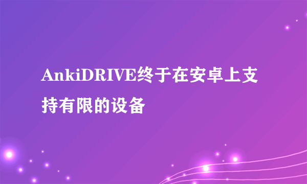 AnkiDRIVE终于在安卓上支持有限的设备