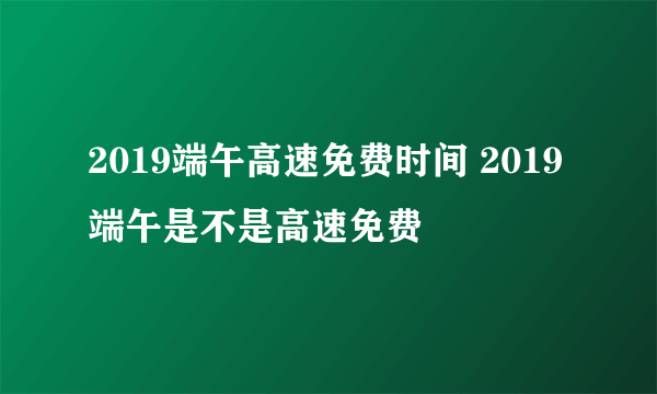 2019端午高速免费时间 2019端午是不是高速免费