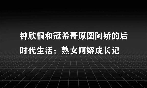 钟欣桐和冠希哥原图阿娇的后时代生活：熟女阿娇成长记