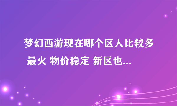 梦幻西游现在哪个区人比较多 最火 物价稳定 新区也行 就是别以后成鬼区了 求啊