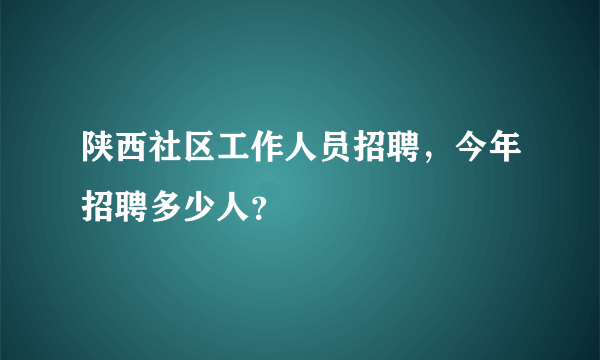 陕西社区工作人员招聘，今年招聘多少人？