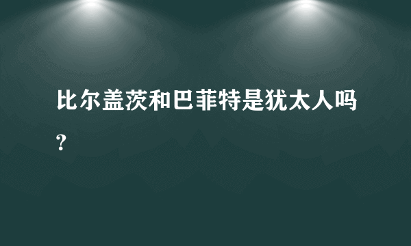 比尔盖茨和巴菲特是犹太人吗？