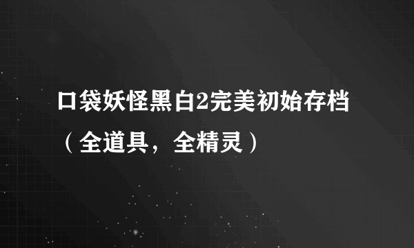 口袋妖怪黑白2完美初始存档（全道具，全精灵）