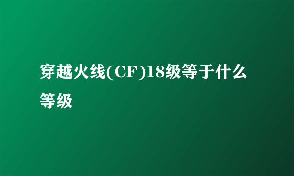 穿越火线(CF)18级等于什么等级