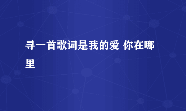 寻一首歌词是我的爱 你在哪里