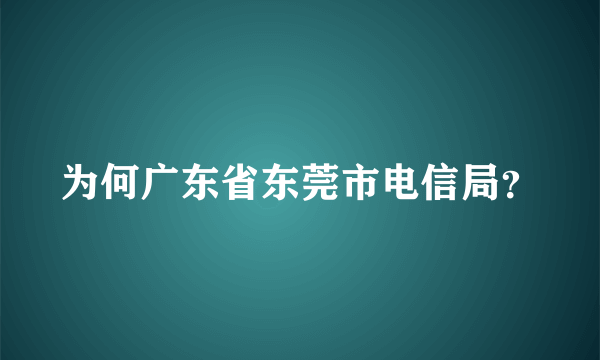 为何广东省东莞市电信局？