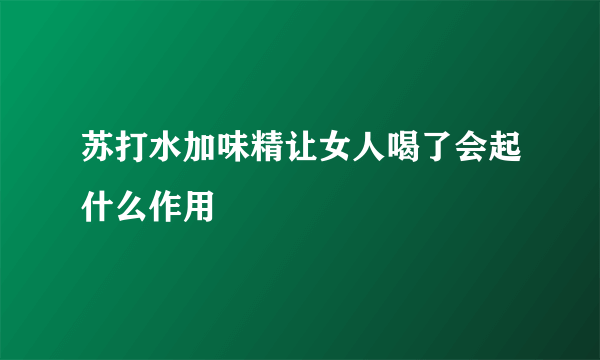 苏打水加味精让女人喝了会起什么作用