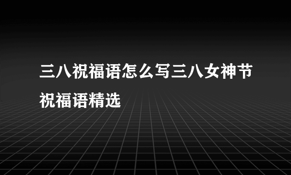 三八祝福语怎么写三八女神节祝福语精选