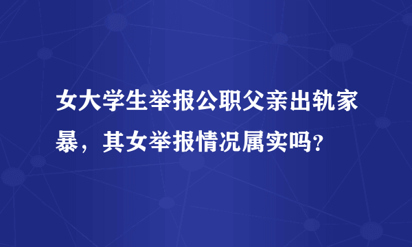 女大学生举报公职父亲出轨家暴，其女举报情况属实吗？