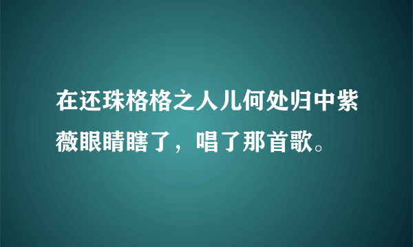 在还珠格格之人儿何处归中紫薇眼睛瞎了，唱了那首歌。