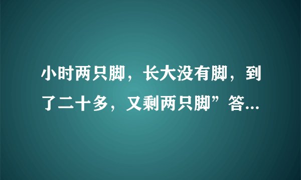 小时两只脚，长大没有脚，到了二十多，又剩两只脚”答案是什么？