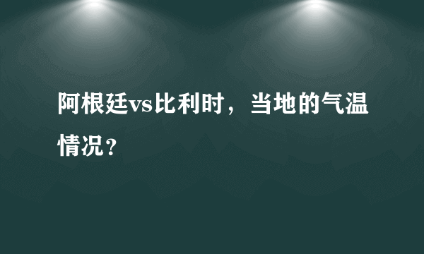 阿根廷vs比利时，当地的气温情况？