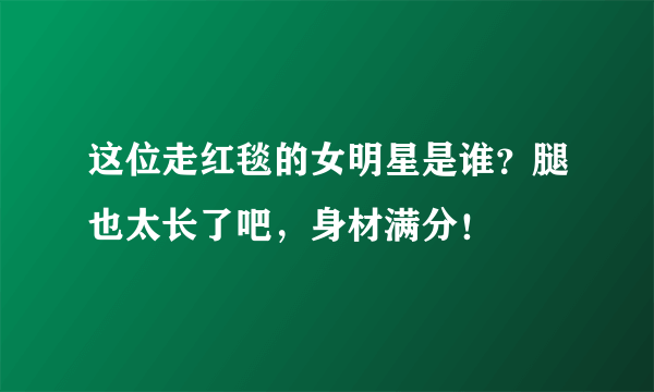 这位走红毯的女明星是谁？腿也太长了吧，身材满分！