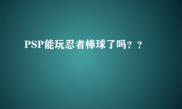 PSP能玩忍者棒球了吗？？