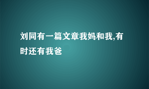 刘同有一篇文章我妈和我,有时还有我爸