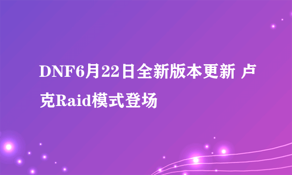 DNF6月22日全新版本更新 卢克Raid模式登场