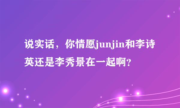 说实话，你情愿junjin和李诗英还是李秀景在一起啊？