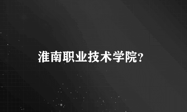 淮南职业技术学院？