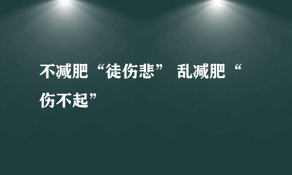 不减肥“徒伤悲” 乱减肥“伤不起”