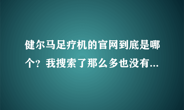 健尔马足疗机的官网到底是哪个？我搜索了那么多也没有找到，到底是哪个？？？？？